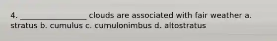 4. _________________ clouds are associated with fair weather a. stratus b. cumulus c. cumulonimbus d. altostratus