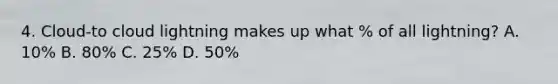 4. Cloud-to cloud lightning makes up what % of all lightning? A. 10% B. 80% C. 25% D. 50%