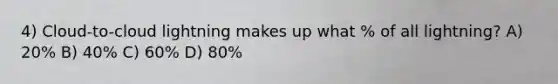 4) Cloud-to-cloud lightning makes up what % of all lightning? A) 20% B) 40% C) 60% D) 80%