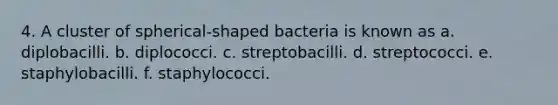 4. A cluster of spherical-shaped bacteria is known as a. diplobacilli. b. diplococci. c. streptobacilli. d. streptococci. e. staphylobacilli. f. staphylococci.