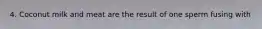 4. Coconut milk and meat are the result of one sperm fusing with
