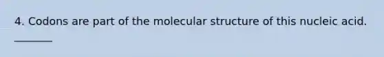 4. Codons are part of the molecular structure of this nucleic acid. _______