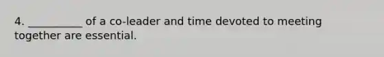 4. __________ of a co-leader and time devoted to meeting together are essential.