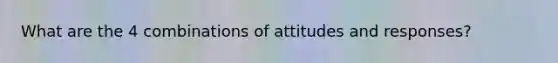 What are the 4 combinations of attitudes and responses?