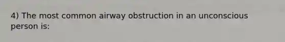 4) The most common airway obstruction in an unconscious person is: