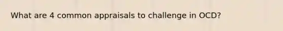 What are 4 common appraisals to challenge in OCD?