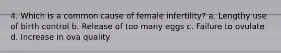 4. Which is a common cause of female infertility? a. Lengthy use of birth control b. Release of too many eggs c. Failure to ovulate d. Increase in ova quality