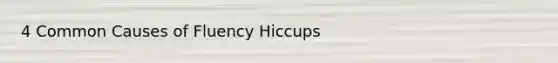 4 Common Causes of Fluency Hiccups