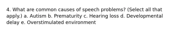 4. What are common causes of speech problems? (Select all that apply.) a. Autism b. Prematurity c. Hearing loss d. Developmental delay e. Overstimulated environment