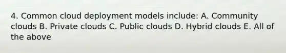 4. Common cloud deployment models include: A. Community clouds B. Private clouds C. Public clouds D. Hybrid clouds E. All of the above