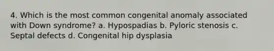 4. Which is the most common congenital anomaly associated with Down syndrome? a. Hypospadias b. Pyloric stenosis c. Septal defects d. Congenital hip dysplasia