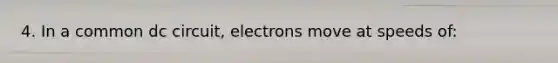 4. In a common dc circuit, electrons move at speeds of: