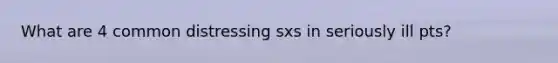 What are 4 common distressing sxs in seriously ill pts?