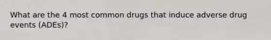 What are the 4 most common drugs that induce adverse drug events (ADEs)?