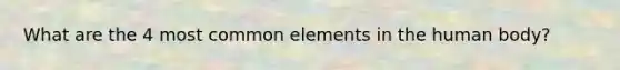 What are the 4 most common elements in the human body?