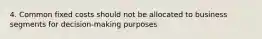 4. Common fixed costs should not be allocated to business segments for decision-making purposes