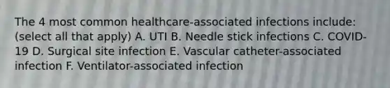 The 4 most common healthcare-associated infections include: (select all that apply) A. UTI B. Needle stick infections C. COVID-19 D. Surgical site infection E. Vascular catheter-associated infection F. Ventilator-associated infection