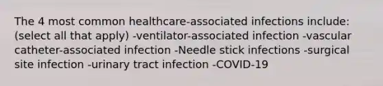 The 4 most common healthcare-associated infections include: (select all that apply) -ventilator-associated infection -vascular catheter-associated infection -Needle stick infections -surgical site infection -urinary tract infection -COVID-19