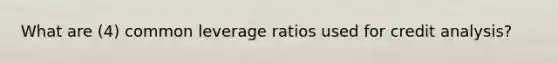 What are (4) common leverage ratios used for credit analysis?