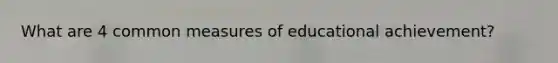 What are 4 common measures of educational achievement?