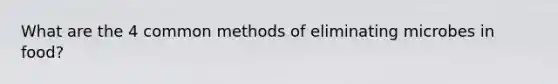 What are the 4 common methods of eliminating microbes in food?