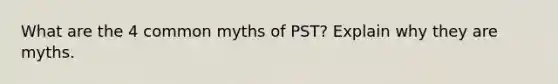 What are the 4 common myths of PST? Explain why they are myths.