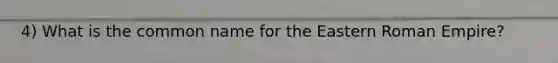 4) What is the common name for the Eastern Roman Empire?