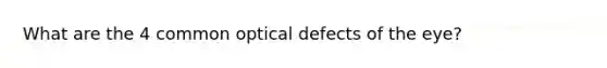 What are the 4 common optical defects of the eye?