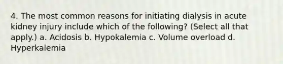 4. The most common reasons for initiating dialysis in acute kidney injury include which of the following? (Select all that apply.) a. Acidosis b. Hypokalemia c. Volume overload d. Hyperkalemia