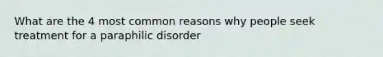 What are the 4 most common reasons why people seek treatment for a paraphilic disorder