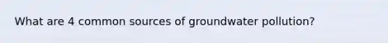 What are 4 common sources of groundwater pollution?