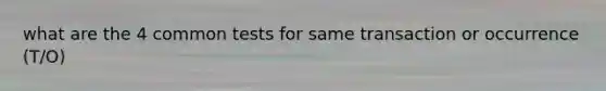 what are the 4 common tests for same transaction or occurrence (T/O)