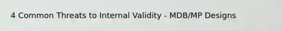 4 Common Threats to Internal Validity - MDB/MP Designs