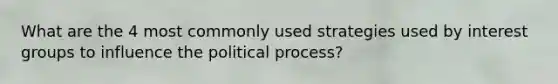 What are the 4 most commonly used strategies used by interest groups to influence the political process?