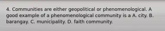 4. Communities are either geopolitical or phenomenological. A good example of a phenomenological community is a A. city. B. barangay. C. municipality. D. faith community.