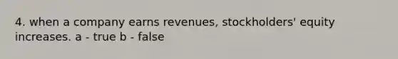 4. when a company earns revenues, stockholders' equity increases. a - true b - false