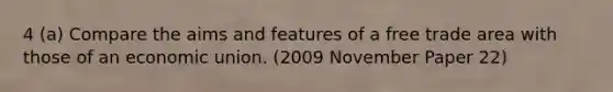 4 (a) Compare the aims and features of a free trade area with those of an economic union. (2009 November Paper 22)