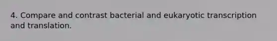 4. Compare and contrast bacterial and eukaryotic transcription and translation.