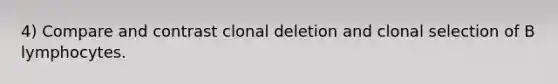 4) Compare and contrast clonal deletion and clonal selection of B lymphocytes.