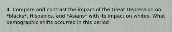 4. Compare and contrast the impact of the Great Depression on *blacks*, Hispanics, and *Asians* with its impact on whites. What demographic shifts occurred in this period