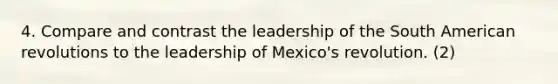 4. Compare and contrast the leadership of the South American revolutions to the leadership of Mexico's revolution. (2)