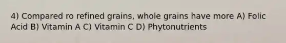 4) Compared ro refined grains, whole grains have more A) Folic Acid B) Vitamin A C) Vitamin C D) Phytonutrients