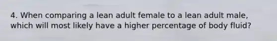 4. When comparing a lean adult female to a lean adult male, which will most likely have a higher percentage of body fluid?