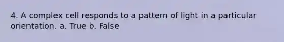 4. A complex cell responds to a pattern of light in a particular orientation. a. True b. False