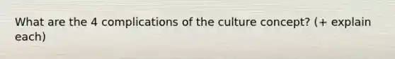 What are the 4 complications of the culture concept? (+ explain each)