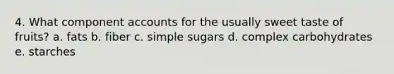 4. What component accounts for the usually sweet taste of fruits? a. fats b. fiber c. simple sugars d. complex carbohydrates e. starches