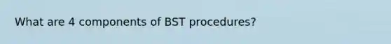 What are 4 components of BST procedures?