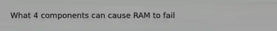 What 4 components can cause RAM to fail