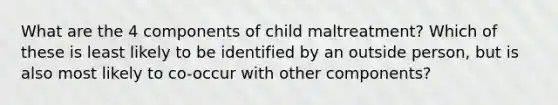 What are the 4 components of child maltreatment? Which of these is least likely to be identified by an outside person, but is also most likely to co-occur with other components?