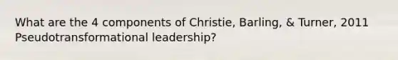 What are the 4 components of Christie, Barling, & Turner, 2011 Pseudotransformational leadership?